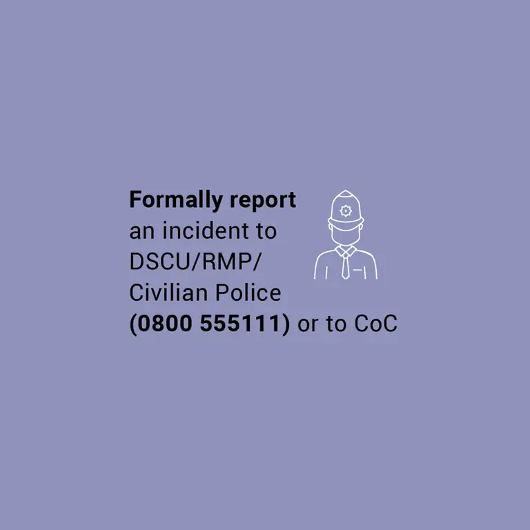 Formally report an incident to DSCU RMP Civilian Police 0800 555111 or to CoC