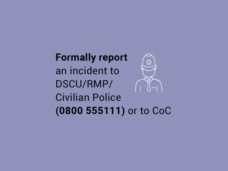 Formally report an incident to DSCU RMP Civilian Police 0800 555111 or to CoC